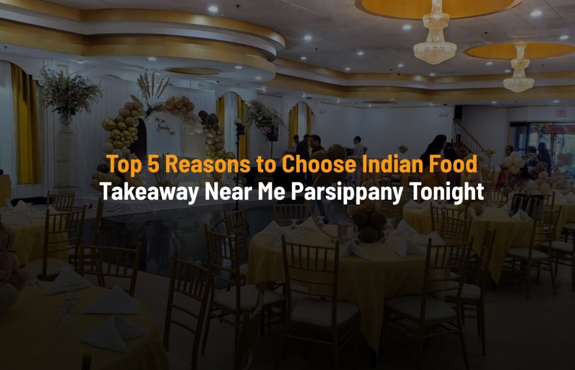 Top 5 Reasons to Choose Indian Food Takeaway Near Me Parsippany Tonight