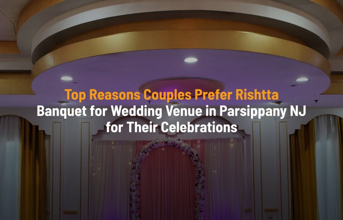 Top Reasons Couples Prefer Rishtta Banquet for Their Wedding Venue in Parsippany, NJ